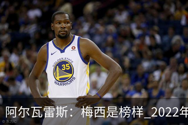 阿尔瓦雷斯：梅西是榜样 2022年决赛球衣差点丢了 现在还留着